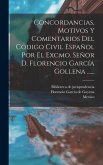 Concordancias, Motivos Y Comentarios Del Codigo Civil Español Por El Excmo. Señor D. Florencio García Gollena ......