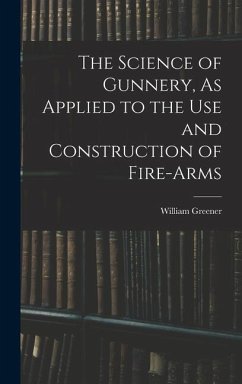 The Science of Gunnery, As Applied to the Use and Construction of Fire-Arms - Greener, William