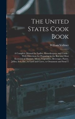 The United States Cook Book: A Complete Manual for Ladies, Housekeepers, and Cooks: With Directions for Preparing in the Best and Most Economical M - Vollmer, William