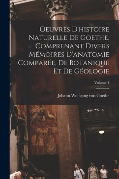 Oeuvres D'histoire Naturelle De Goethe, Comprenant Divers Mémoires D'anatomie Comparée, De Botanique Et De Géologie; Volume 1 - Goethe, Johann Wolfgang von Oeuvres D'histoire Naturelle De Goethe, Comprenant Divers Mémoires D'anatomie Comparée, De Botanique Et De Géologie; Volume 1 - Goethe, Johann Wolfgang von