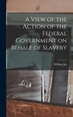 A View of the Action of the Federal Government on Behalf of Slavery - Jay, William