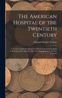 The American Hospital of the Twentieth Century; a Treatise on the Development of Medical Institutions, Both in Europe and in America, Since the Beginning of the Present Century - Stevens, Edward Fletcher