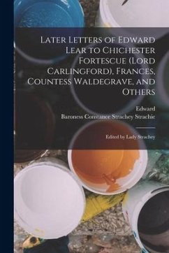 Later Letters of Edward Lear to Chichester Fortescue (Lord Carlingford), Frances, Countess Waldegrave, and Others; Edited by Lady Strachey - Lear, Edward