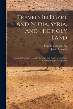 Travels In Egypt And Nubia, Syria, And The Holy Land: Including A Journey Round The Dead Sea, And Through The Country East Of The Jordan - Irby, Charles Leonard; Mangles, James