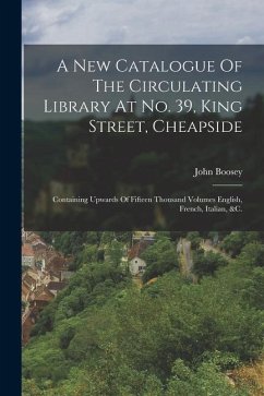 A New Catalogue Of The Circulating Library At No. 39, King Street, Cheapside: Containing Upwards Of Fifteen Thousand Volumes English, French, Italian, - Boosey, John