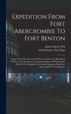 Expedition From Fort Abercrombie To Fort Benton: Letter From The Secretary Of War, In Answer To Resolution Of House Of 19th Instant Transmitting Repor - Fisk, James Liberty