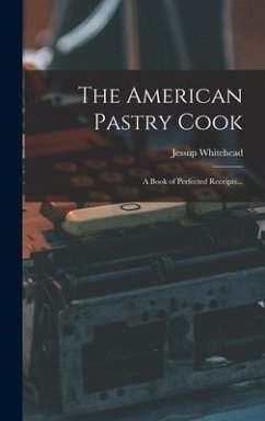 The American Pastry Cook: A Book of Perfected Receipts... - Whitehead, Jessup
