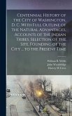 Centennial History of the City of Washington, D. C. With Full Outline of the Natural Advantages, Accounts of the Indian Tribes, Selection of the Site,
