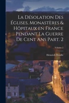 La désolation des églises, monastères & hôpitaux en France pendant la guerre de cent ans Part. 2; Volume 2 - Denifle, Heinrich