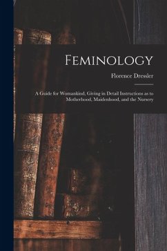 Feminology; a Guide for Womankind, Giving in Detail Instructions as to Motherhood, Maidenhood, and the Nursery - Dressler, Florence