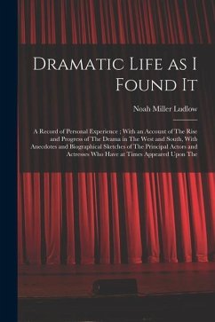 Dramatic Life as I Found It: A Record of Personal Experience; With an Account of The Rise and Progress of The Drama in The West and South, With Ane - Ludlow, Noah Miller