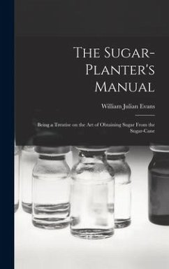 The Sugar-Planter's Manual: Being a Treatise on the Art of Obtaining Sugar From the Sugar-Cane - Evans, William Julian
