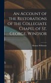 An Account of the Restorations of the Collegiate Chapel of St. George, Windsor An Account of the Restorations of the Collegiate Chapel of St. George, Windsor