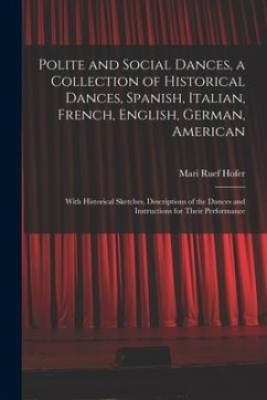 Polite and Social Dances, a Collection of Historical Dances, Spanish, Italian, French, English, German, American; With Historical Sketches, Descriptio - Hofer, Mari Ruef