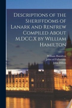 Descriptions of the Sheriffdoms of Lanark and Renfrew Compiled About M.DCC.X by William Hamilton - Hamilton, William; Dillion, John; Fullartoun, John Ed