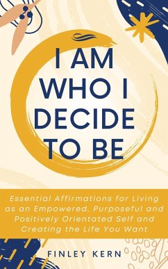 Cover I Am Who I Decide to Be: Essential Affirmations for Living as an Empowered, Purposeful and Positively Orientated Self and Creating the Life You Want (eBook, ePUB)