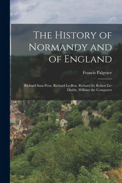 The History of Normandy and of England: Richard Sans-Peur, Richard Le-Bon, Richard Iii, Robert Le-Diable, William the Conquerer - Palgrave, Francis