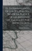 El extrañamiento de los Jesuítas del Río de la Plata y de las misiones del Paraguay por decreto de C