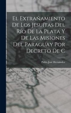 El extrañamiento de los Jesuítas del Río de la Plata y de las misiones del Paraguay por decreto de C - Hernández, Pablo José