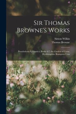 Sir Thomas Browne's Works: Pseudodoxia Epidemica, Books 4-7. the Garden of Cyrus. Hydriotaphia. Brampton Urns - Browne, Thomas; Wilkin, Simon