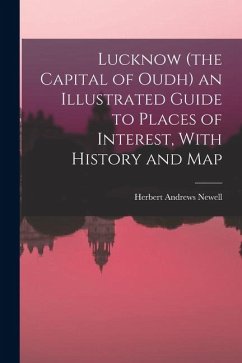 Lucknow (the Capital of Oudh) an Illustrated Guide to Places of Interest, With History and Map - Newell, Herbert Andrews