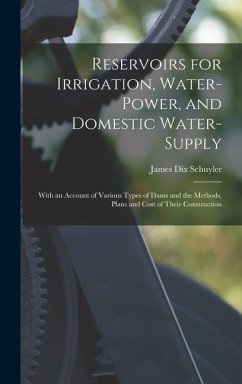 Reservoirs for Irrigation, Water-Power, and Domestic Water-Supply: With an Account of Various Types of Dams and the Methods, Plans and Cost of Their C - Schuyler, James Dix