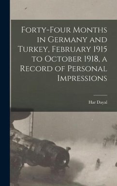 Forty-four Months in Germany and Turkey, February 1915 to October 1918, a Record of Personal Impressions - Dayal, Har