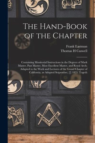 The Hand-book of the Chapter: Containing Monitorial Instructions in the Degrees of Mark Master, Past Master, Most Excellent Master, and Royal Arch; The Hand-book of the Chapter: Containing Monitorial Instructions in the Degrees of Mark Master, Past Master, Most Excellent Master, and Royal Arch;