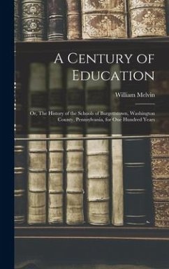 A Century of Education; or, The History of the Schools of Burgettstown, Washington County, Pennsylvania, for one Hundred Years - Melvin, William