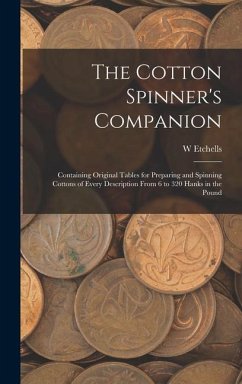 The Cotton Spinner's Companion: Containing Original Tables for Preparing and Spinning Cottons of Every Description From 6 to 320 Hanks in the Pound - Etchells, W.