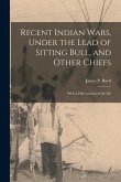 Recent Indian Wars, Under the Lead of Sitting Bull, and Other Chiefs; With a Full Account of the Me