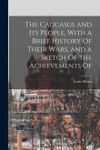 The Caucasus and its People, With a Brief History Of Their Wars, and a Sketch Of the Achievements Of