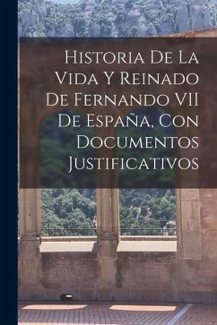 Historia De La Vida Y Reinado De Fernando VII De España, Con Documentos Justificativos - Anonymous