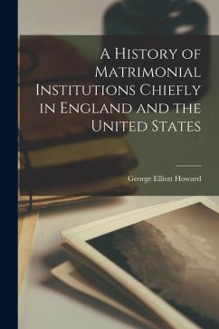 A History of Matrimonial Institutions Chiefly in England and the United States - Howard, George Elliott