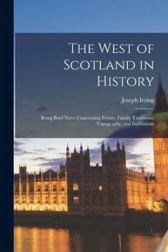 The West of Scotland in History: Being Brief Notes Concerning Events, Family Traditions, Topography, and Institutions - Irving, Joseph