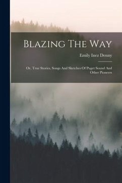 Blazing The Way: Or, True Stories, Songs And Sketches Of Puget Sound And Other Pioneers - Denny, Emily Inez