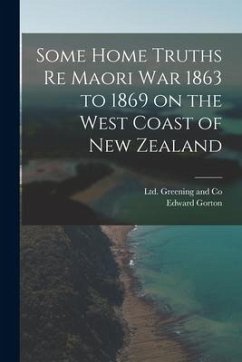Some Home Truths re Maori War 1863 to 1869 on the West Coast of New Zealand - Gorton, Edward