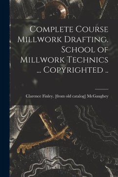 Complete Course Millwork Drafting. School of Millwork Technics ... Copyrighted .. - McGaughey, Clarence Finley [From Old