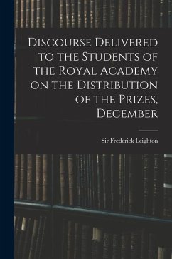 Discourse Delivered to the Students of the Royal Academy on the Distribution of the Prizes, December - Leighton Frederick