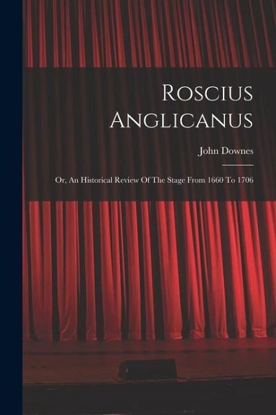 Roscius Anglicanus: Or, An Historical Review Of The Stage From 1660 To 1706 Roscius Anglicanus: Or, An Historical Review Of The Stage From 1660 To 1706