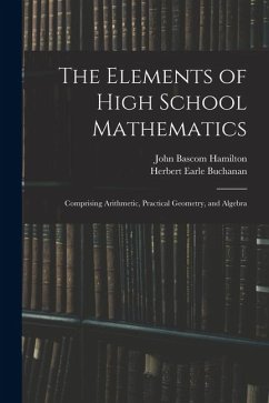 The Elements of High School Mathematics: Comprising Arithmetic, Practical Geometry, and Algebra - Hamilton, John Bascom; Buchanan, Herbert Earle