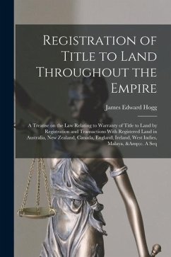 Registration of Title to Land Throughout the Empire: A Treatise on the law Relating to Warranty of Title to Land by Registration and Transactions With - Hogg, James Edward