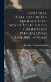 Essai Sur La Calligraphie Des Manuscrits Du Moyen-Âge Et Sur Les Ornements Des Premiers Livres D'heures Imprimés