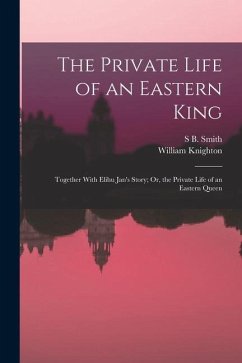 The Private Life of an Eastern King: Together With Elihu Jan's Story; Or, the Private Life of an Eastern Queen - Knighton, William; Smith, S. B.
