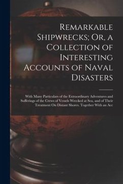 Remarkable Shipwrecks; Or, a Collection of Interesting Accounts of Naval Disasters: With Many Particulars of the Extraordinary Adventures and Sufferin - Anonymous