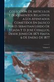 Coleccion De Articulos Y Documentos Relativos a Los Atentados Cometidos En Jalisco Por D. Sebastian Lerdo De Tejada Y D. Jose Ceballos, Desde Junio De