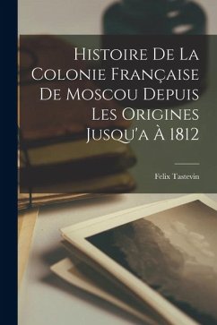 Histoire De La Colonie Française De Moscou Depuis Les Origines Jusqu'a À 1812 - Tastevin, Felix Histoire De La Colonie Française De Moscou Depuis Les Origines Jusqu'a À 1812 - Tastevin, Felix