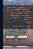 Instituciones del derecho público general de España con noticia del particular de Cataluña, y de las principales reglas de gobierno en qualquier estad Instituciones del derecho público general de España con noticia del particular de Cataluña, y de las principales reglas de gobierno en qualquier estad