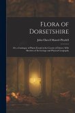 Flora of Dorsetshire: Or, a Catalogue of Plants Found in the County of Dorset, With Sketches of Its Geology and Physical Geography Flora of Dorsetshire: Or, a Catalogue of Plants Found in the County of Dorset, With Sketches of Its Geology and Physical Geography