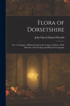 Flora of Dorsetshire: Or, a Catalogue of Plants Found in the County of Dorset, With Sketches of Its Geology and Physical Geography - Mansel-Pleydell, John Clavell